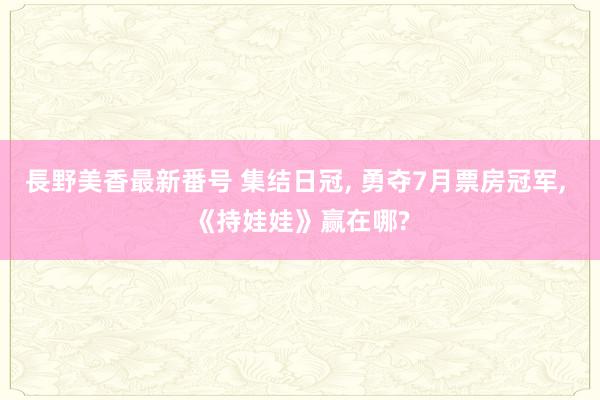 長野美香最新番号 集结日冠, 勇夺7月票房冠军, 《持娃娃》赢在哪?