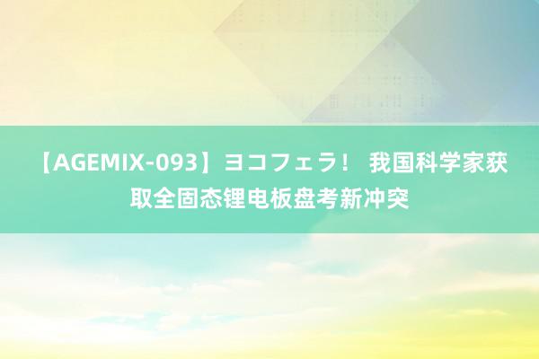 【AGEMIX-093】ヨコフェラ！ 我国科学家获取全固态锂电板盘考新冲突