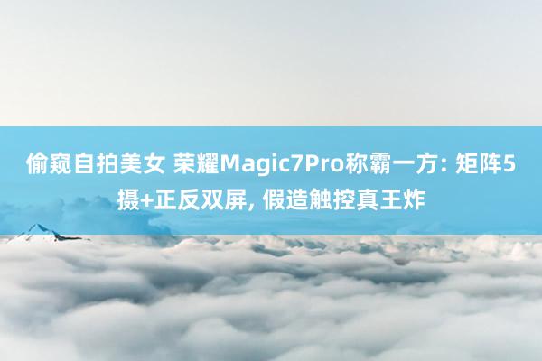 偷窥自拍美女 荣耀Magic7Pro称霸一方: 矩阵5摄+正反双屏, 假造触控真王炸