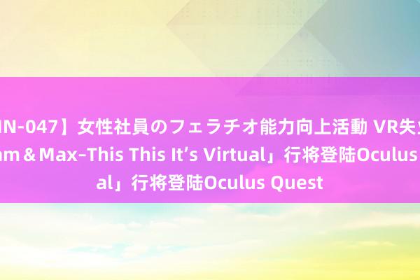 【MN-047】女性社員のフェラチオ能力向上活動 VR失业游戏「Sam＆Max–This This It’s Virtual」行将登陆Oculus Quest