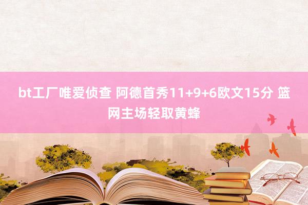 bt工厂唯爱侦查 阿德首秀11+9+6欧文15分 篮网主场轻取黄蜂