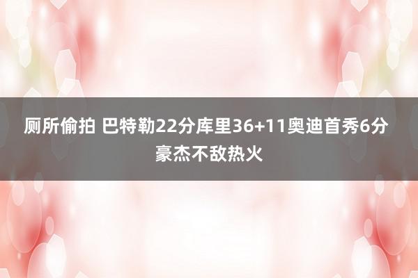 厕所偷拍 巴特勒22分库里36+11奥迪首秀6分 豪杰不敌热火