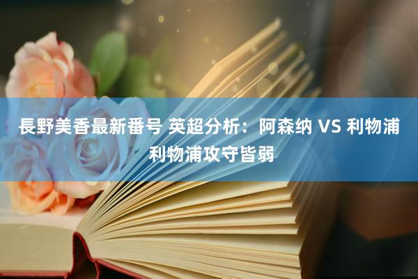 長野美香最新番号 英超分析：阿森纳 VS 利物浦 利物浦攻守皆弱