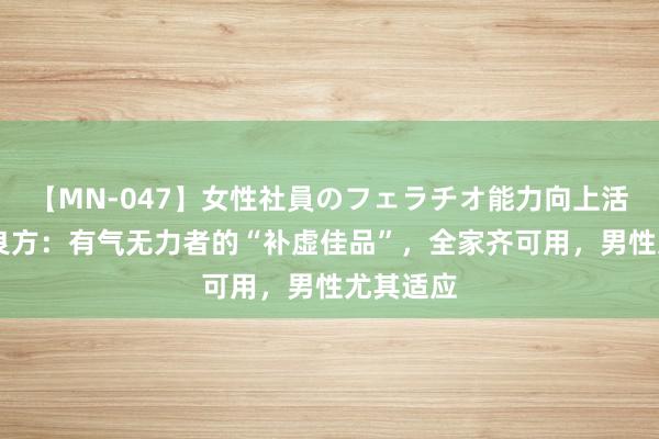 【MN-047】女性社員のフェラチオ能力向上活動 一个良方：有气无力者的“补虚佳品”，全家齐可用，男性尤其适应