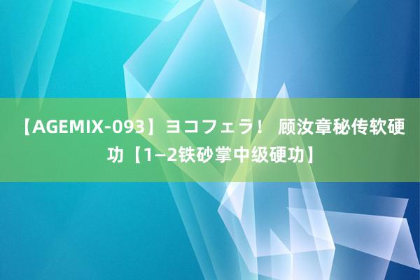 【AGEMIX-093】ヨコフェラ！ 顾汝章秘传软硬功【1—2铁砂掌中级硬功】