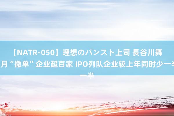 【NATR-050】理想のパンスト上司 長谷川舞 6月“撤单”企业超百家 IPO列队企业较上年同时少一半