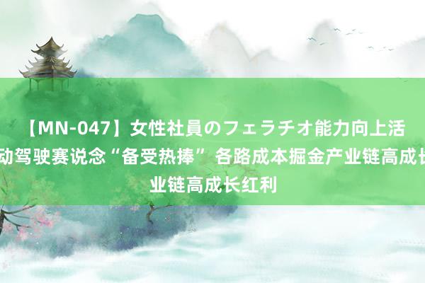 【MN-047】女性社員のフェラチオ能力向上活動 自动驾驶赛说念“备受热捧” 各路成本掘金产业链高成长红利