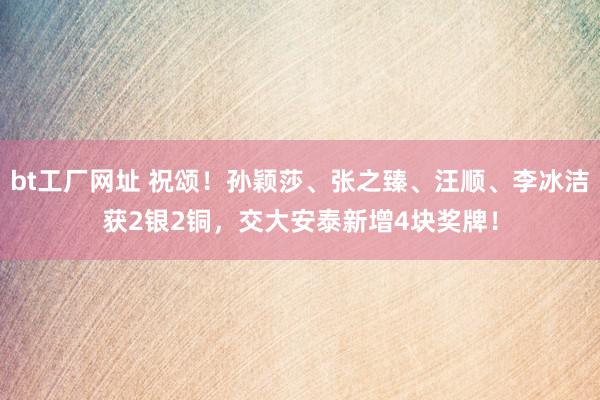 bt工厂网址 祝颂！孙颖莎、张之臻、汪顺、李冰洁获2银2铜，交大安泰新增4块奖牌！