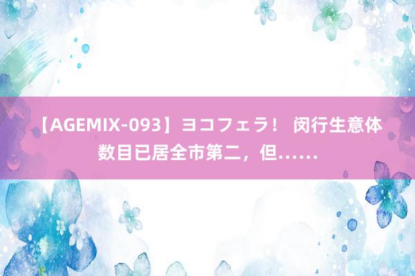 【AGEMIX-093】ヨコフェラ！ 闵行生意体数目已居全市第二，但……