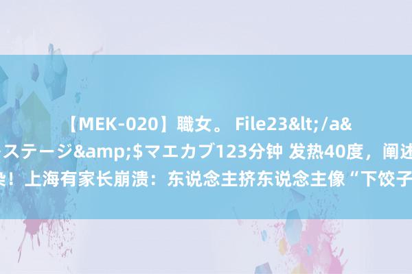 【MEK-020】職女。 File23</a>2011-05-20プレステージ&$マエカブ123分钟 发热40度，阐述感染！上海有家长崩溃：东说念主挤东说念主像“下饺子”，水上以至漂流着…网友直呼好脏