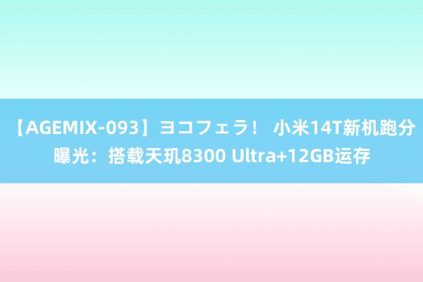 【AGEMIX-093】ヨコフェラ！ 小米14T新机跑分曝光：搭载天玑8300 Ultra+12GB运存