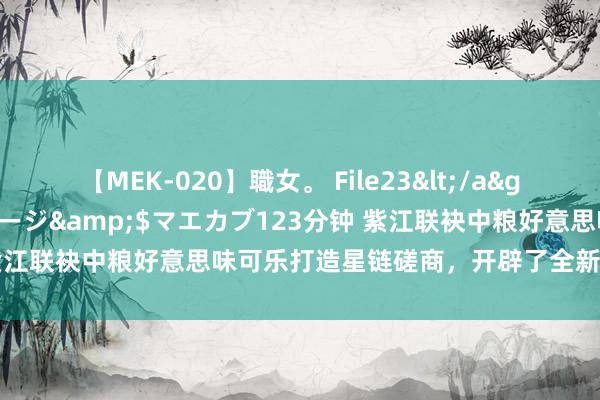 【MEK-020】職女。 File23</a>2011-05-20プレステージ&$マエカブ123分钟 紫江联袂中粮好意思味可乐打造星链磋商，开辟了全新配合发展旅途