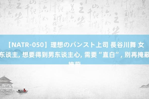 【NATR-050】理想のパンスト上司 長谷川舞 女东谈主, 想要得到男东谈主心, 需要“直白”, 别再掩蔽