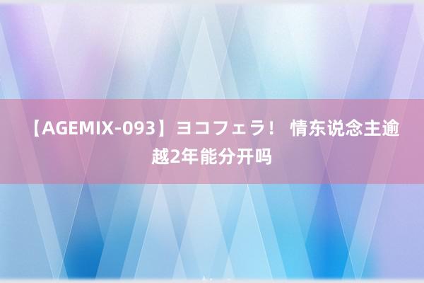 【AGEMIX-093】ヨコフェラ！ 情东说念主逾越2年能分开吗