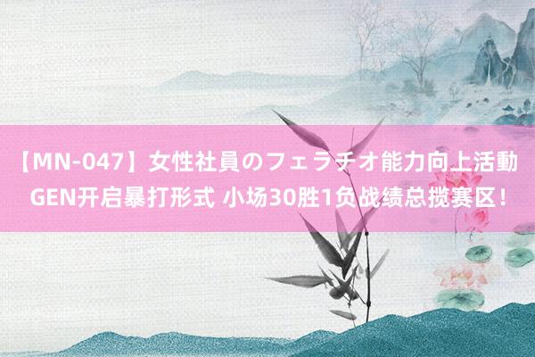 【MN-047】女性社員のフェラチオ能力向上活動 GEN开启暴打形式 小场30胜1负战绩总揽赛区！