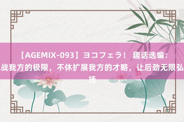 【AGEMIX-093】ヨコフェラ！ 趣话选编：挑战我方的极限，不休扩展我方的才略，让后劲无限弘扬