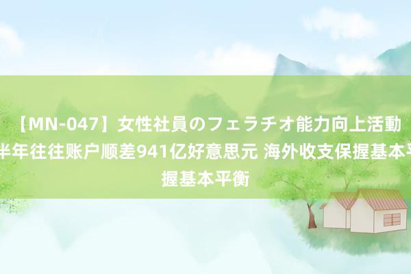 【MN-047】女性社員のフェラチオ能力向上活動 上半年往往账户顺差941亿好意思元 海外收支保握基本平衡