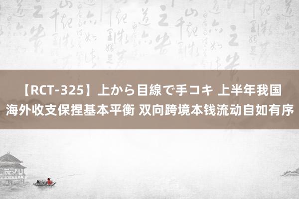 【RCT-325】上から目線で手コキ 上半年我国海外收支保捏基本平衡 双向跨境本钱流动自如有序