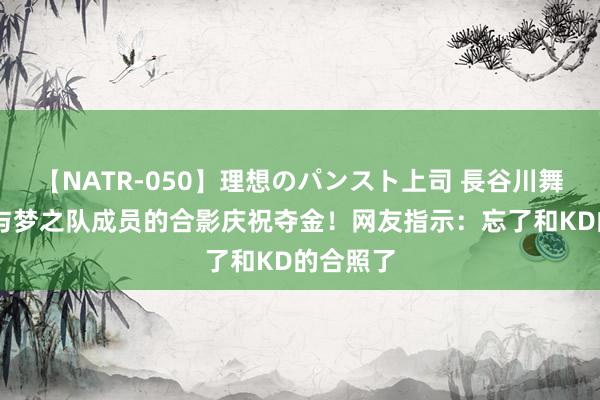 【NATR-050】理想のパンスト上司 長谷川舞 库里晒与梦之队成员的合影庆祝夺金！网友指示：忘了和KD的合照了