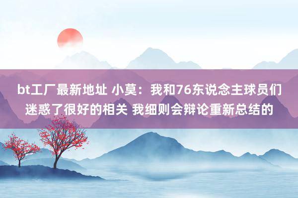 bt工厂最新地址 小莫：我和76东说念主球员们迷惑了很好的相关 我细则会辩论重新总结的