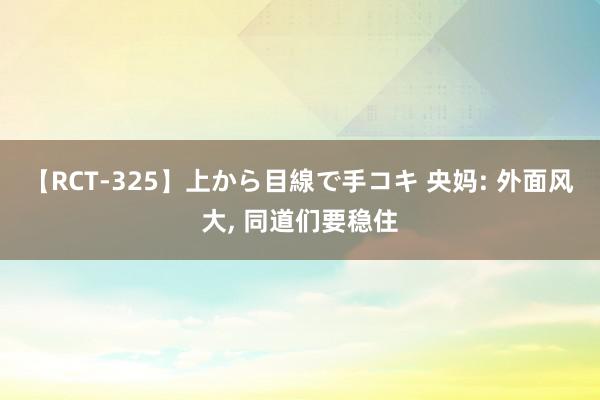 【RCT-325】上から目線で手コキ 央妈: 外面风大, 同道们要稳住