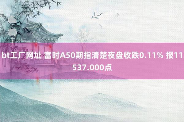 bt工厂网址 富时A50期指清楚夜盘收跌0.11% 报11537.000点