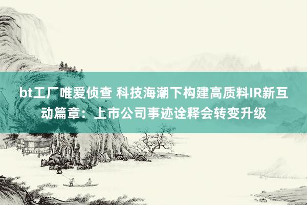 bt工厂唯爱侦查 科技海潮下构建高质料IR新互动篇章：上市公司事迹诠释会转变升级