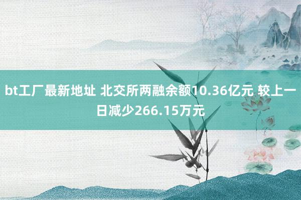 bt工厂最新地址 北交所两融余额10.36亿元 较上一日减少266.15万元