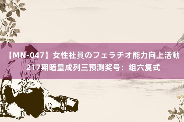 【MN-047】女性社員のフェラチオ能力向上活動 217期暗皇成列三预测奖号：组六复式