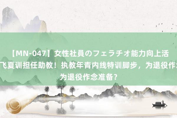 【MN-047】女性社員のフェラチオ能力向上活動 任骏飞夏训担任助教！执教年青内线特训脚步，为退役作念准备？