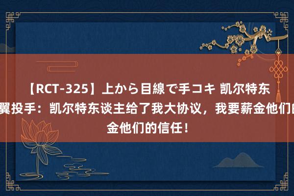 【RCT-325】上から目線で手コキ 凯尔特东谈主侧翼投手：凯尔特东谈主给了我大协议，我要薪金他们的信任！