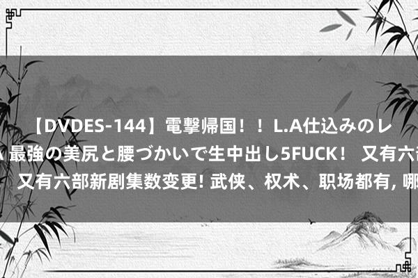 【DVDES-144】電撃帰国！！L.A仕込みのレゲエダンサーSAKURA 最強の美尻と腰づかいで生中出し5FUCK！ 又有六部新剧集数变更! 武侠、权术、职场都有, 哪部有黑马潜质?