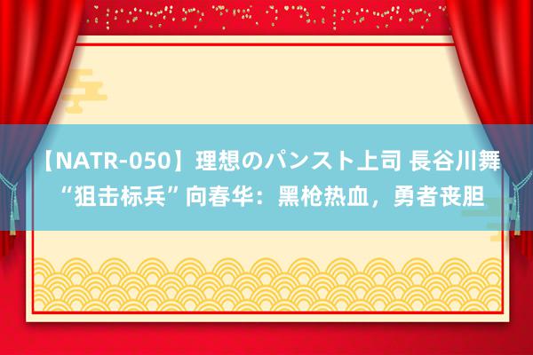 【NATR-050】理想のパンスト上司 長谷川舞 “狙击标兵”向春华：黑枪热血，勇者丧胆