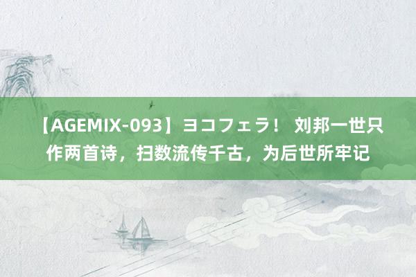 【AGEMIX-093】ヨコフェラ！ 刘邦一世只作两首诗，扫数流传千古，为后世所牢记