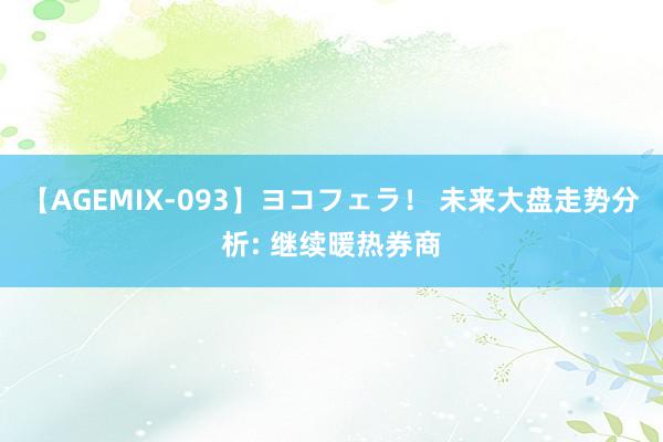 【AGEMIX-093】ヨコフェラ！ 未来大盘走势分析: 继续暖热券商