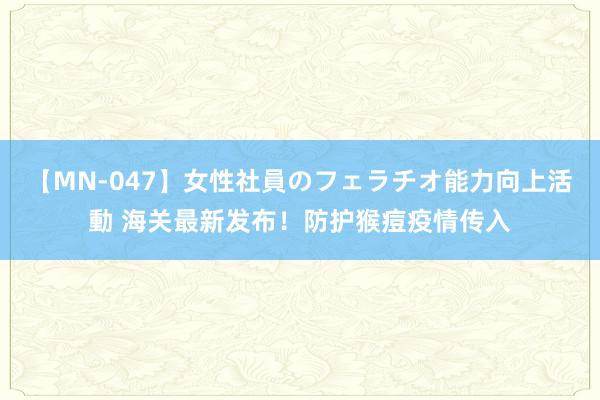 【MN-047】女性社員のフェラチオ能力向上活動 海关最新发布！防护猴痘疫情传入