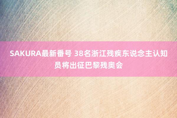 SAKURA最新番号 38名浙江残疾东说念主认知员将出征巴黎残奥会