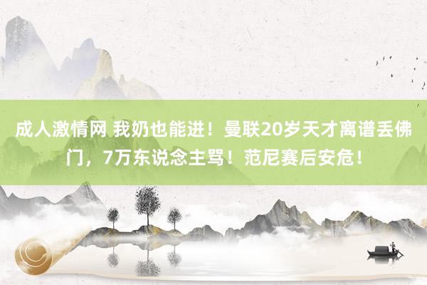 成人激情网 我奶也能进！曼联20岁天才离谱丢佛门，7万东说念主骂！范尼赛后安危！