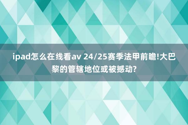 ipad怎么在线看av 24/25赛季法甲前瞻!大巴黎的管辖地位或被撼动?