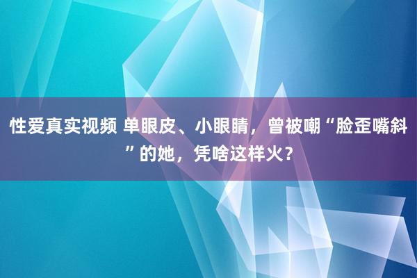 性爱真实视频 单眼皮、小眼睛，曾被嘲“脸歪嘴斜”的她，凭啥这样火？