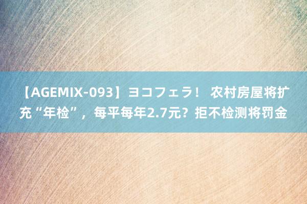 【AGEMIX-093】ヨコフェラ！ 农村房屋将扩充“年检”，每平每年2.7元？拒不检测将罚金