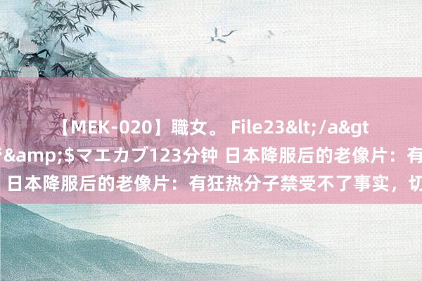 【MEK-020】職女。 File23</a>2011-05-20プレステージ&$マエカブ123分钟 日本降服后的老像片：有狂热分子禁受不了事实，切腹自裁