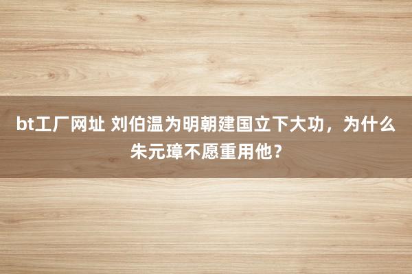 bt工厂网址 刘伯温为明朝建国立下大功，为什么朱元璋不愿重用他？