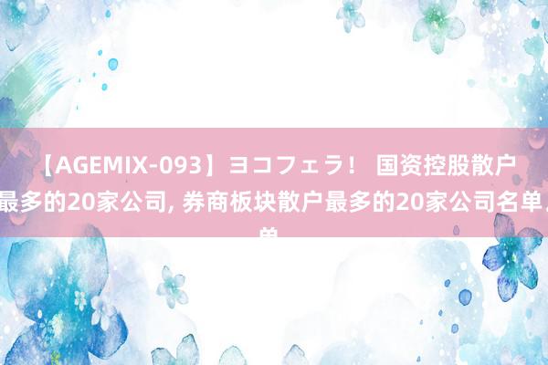 【AGEMIX-093】ヨコフェラ！ 国资控股散户最多的20家公司, 券商板块散户最多的20家公司名单。