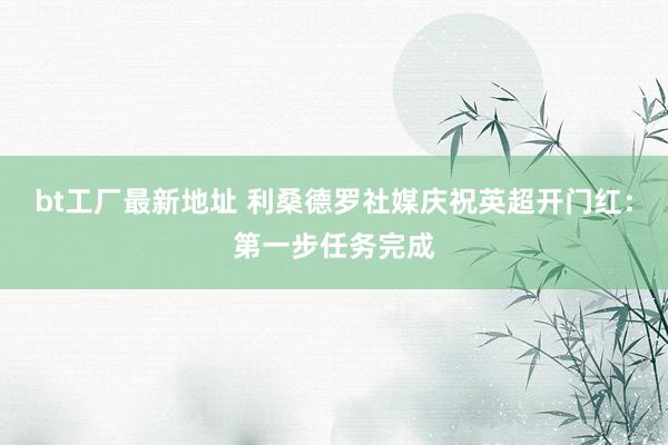 bt工厂最新地址 利桑德罗社媒庆祝英超开门红：第一步任务完成