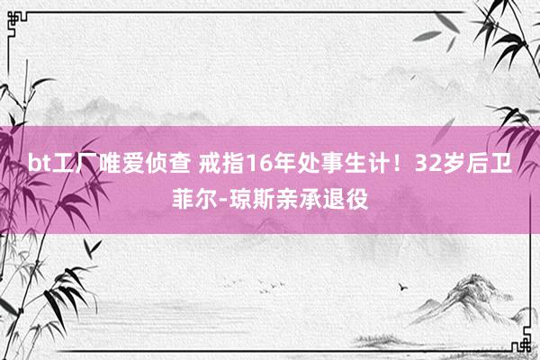 bt工厂唯爱侦查 戒指16年处事生计！32岁后卫菲尔-琼斯亲承退役