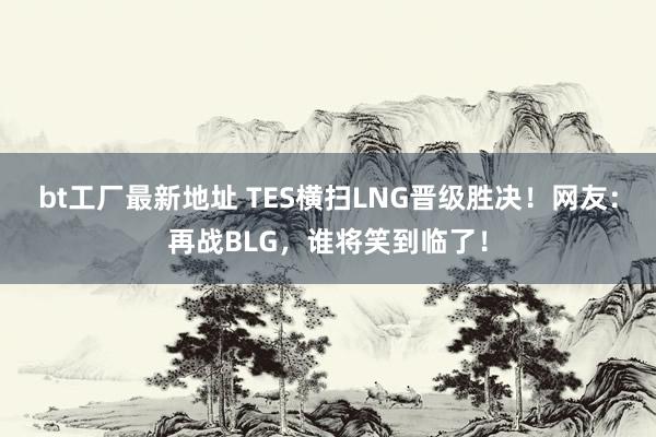 bt工厂最新地址 TES横扫LNG晋级胜决！网友：再战BLG，谁将笑到临了！