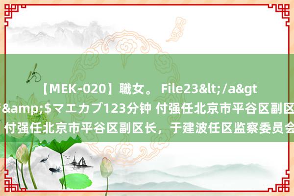 【MEK-020】職女。 File23</a>2011-05-20プレステージ&$マエカブ123分钟 付强任北京市平谷区副区长，于建波任区监察委员会代主任