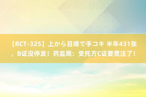 【RCT-325】上から目線で手コキ 半年431张，B证没停发！药监局：受托方C证要贯注了！