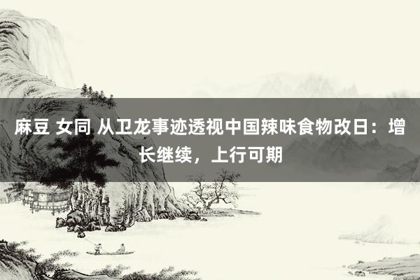 麻豆 女同 从卫龙事迹透视中国辣味食物改日：增长继续，上行可期